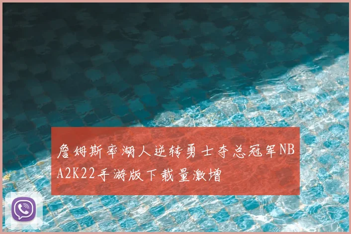 詹姆斯率湖人逆转勇士夺总冠军NBA2K22手游版下载量激增