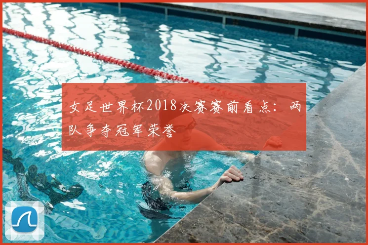 女足世界杯2018决赛赛前看点：两队争夺冠军荣誉