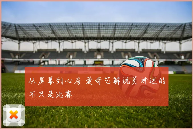 从屏幕到心房 爱奇艺解说员讲述的不只是比赛