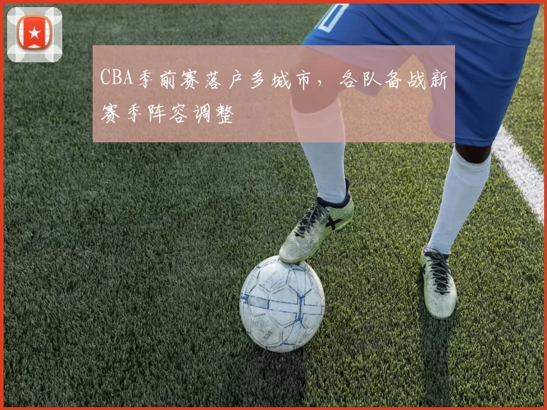 CBA季前赛落户多城市，各队备战新赛季阵容调整