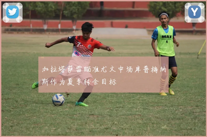 加拉塔萨雷瞄准尤文中场库普梅纳斯作为夏季转会目标