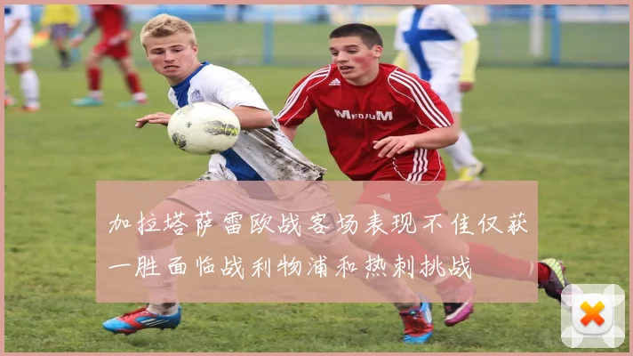 加拉塔萨雷欧战客场表现不佳仅获一胜面临战利物浦和热刺挑战