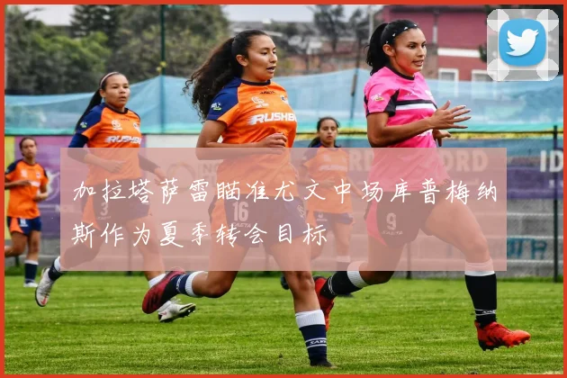 加拉塔萨雷瞄准尤文中场库普梅纳斯作为夏季转会目标