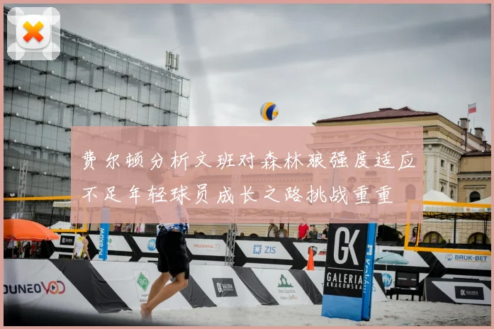 费尔顿分析文班对森林狼强度适应不足年轻球员成长之路挑战重重