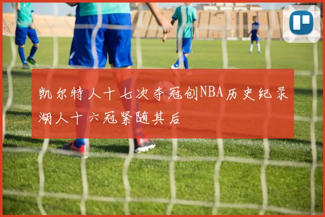 凯尔特人十七次夺冠创NBA历史纪录湖人十六冠紧随其后