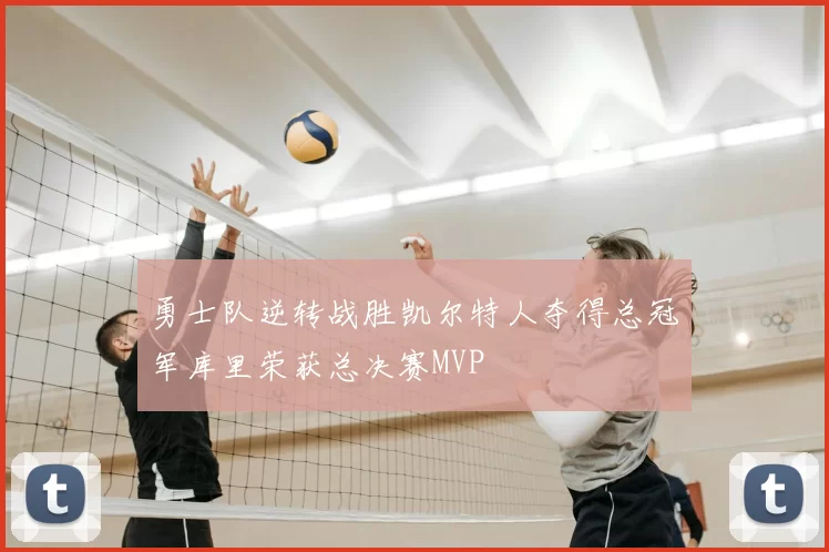 勇士队逆转战胜凯尔特人夺得总冠军库里荣获总决赛MVP