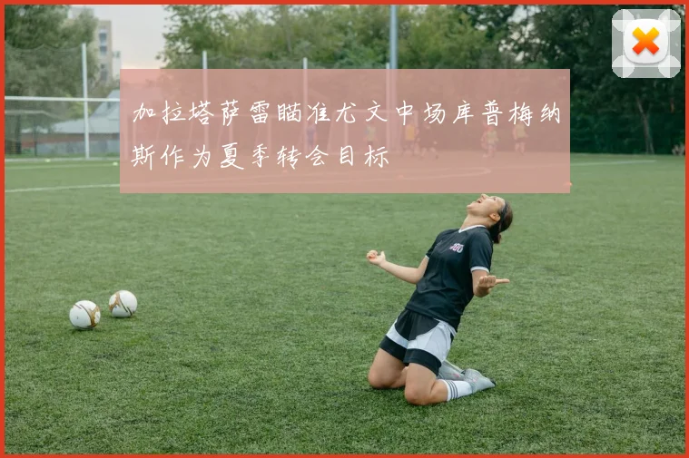 加拉塔萨雷瞄准尤文中场库普梅纳斯作为夏季转会目标