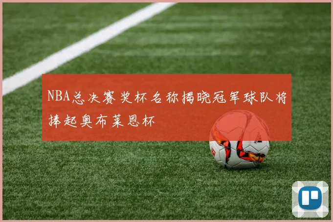 NBA总决赛奖杯名称揭晓冠军球队将捧起奥布莱恩杯