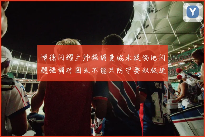 博德闪耀主帅强调曼城未提场地问题强调对国米不能只防守要积极进攻