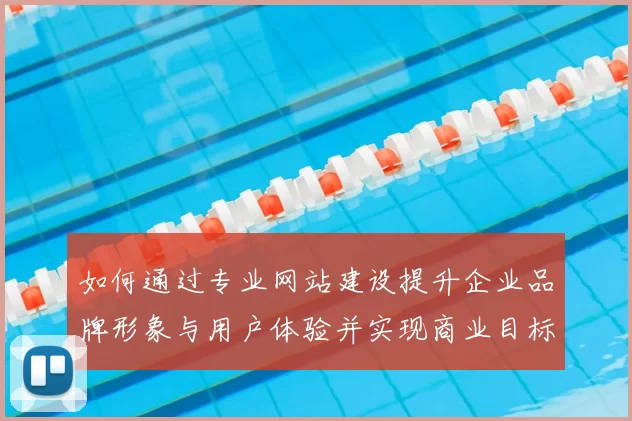 如何通过专业网站建设提升企业品牌形象与用户体验并实现商业目标
