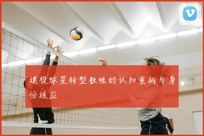 退役球星转型教练的认知重构与身份适应