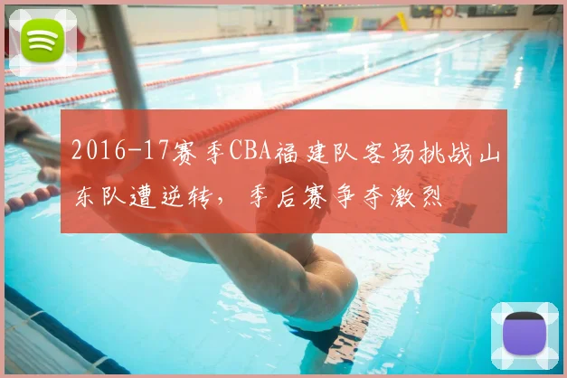2016-17赛季CBA福建队客场挑战山东队遭逆转，季后赛争夺激烈