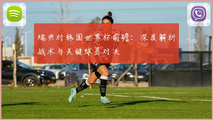 瑞典对韩国世界杯前瞻：深度解析战术与关键球员对决