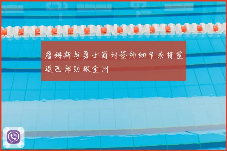 詹姆斯与勇士商讨签约细节或将重返西部劲旅金州