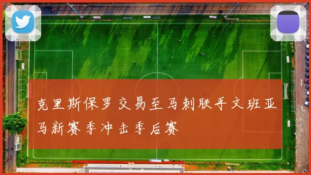 克里斯保罗交易至马刺联手文班亚马新赛季冲击季后赛