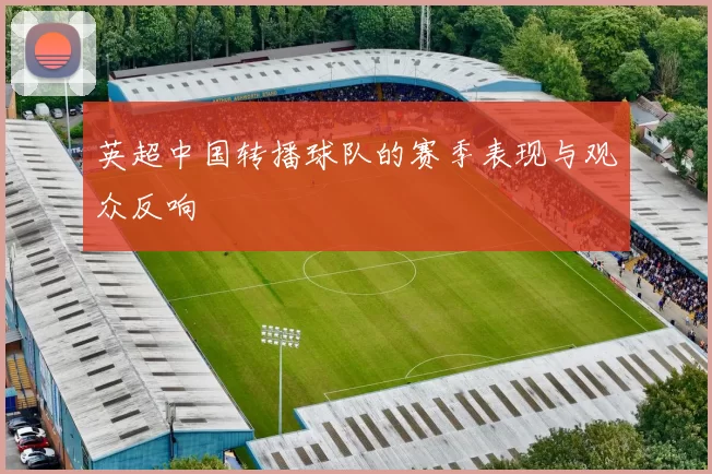 英超中国转播球队的赛季表现与观众反响