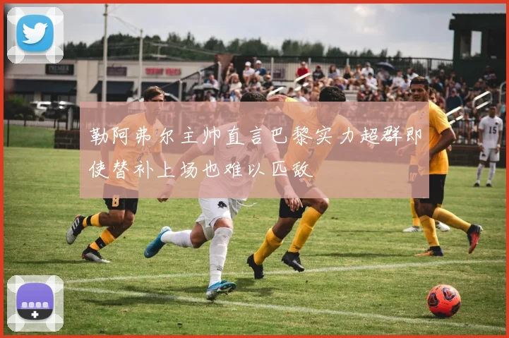 勒阿弗尔主帅直言巴黎实力超群即使替补上场也难以匹敌