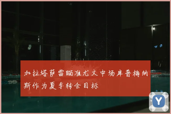 加拉塔萨雷瞄准尤文中场库普梅纳斯作为夏季转会目标