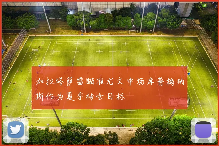 加拉塔萨雷瞄准尤文中场库普梅纳斯作为夏季转会目标
