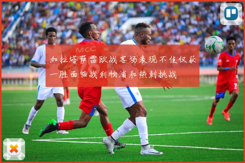 加拉塔萨雷欧战客场表现不佳仅获一胜面临战利物浦和热刺挑战