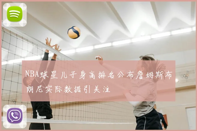 NBA球星儿子身高排名公布詹姆斯布朗尼实际数据引关注