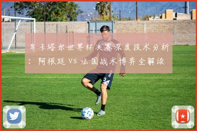 年卡塔尔世界杯决赛深度技术分析：阿根廷 vs 法国战术博弈全解读