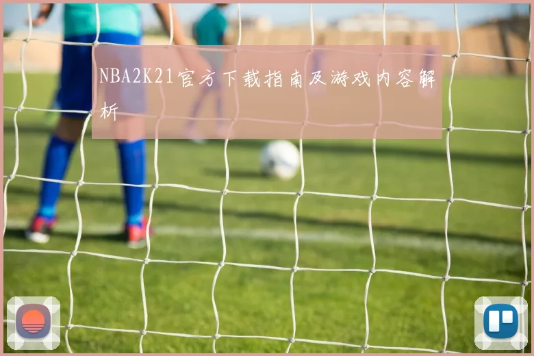 NBA2K21官方下载指南及游戏内容解析