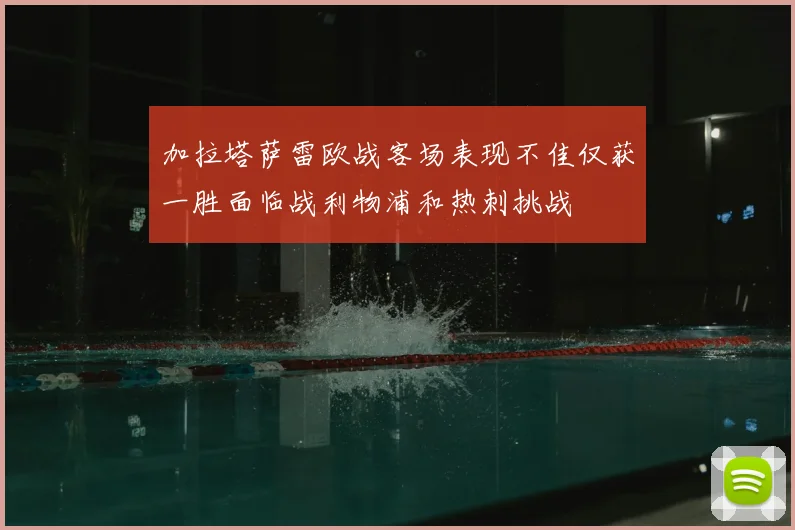 加拉塔萨雷欧战客场表现不佳仅获一胜面临战利物浦和热刺挑战