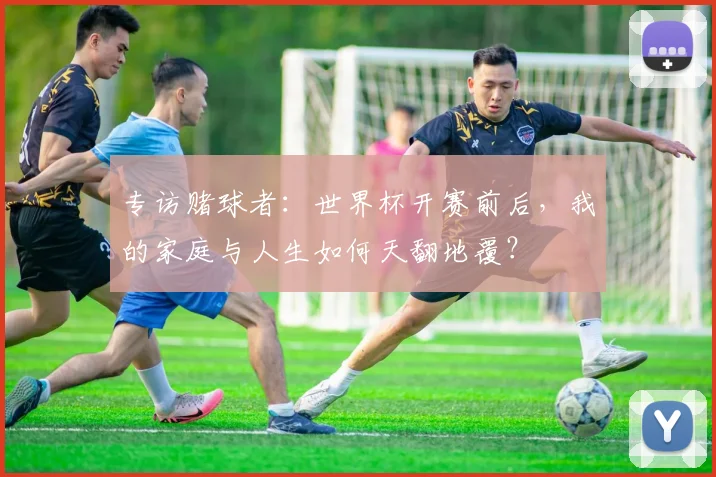 专访赌球者：世界杯开赛前后，我的家庭与人生如何天翻地覆？