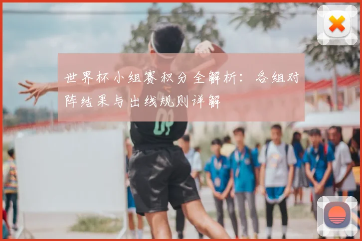 世界杯小组赛积分全解析：各组对阵结果与出线规则详解