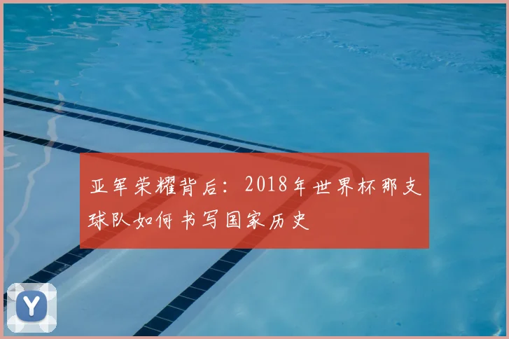 亚军荣耀背后：2018年世界杯那支球队如何书写国家历史