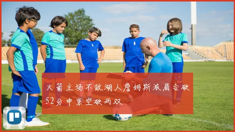 火箭主场不敌湖人詹姆斯浓眉合砍52分申京空砍两双