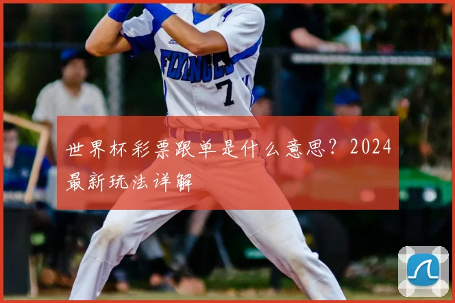 世界杯彩票跟单是什么意思？2024最新玩法详解