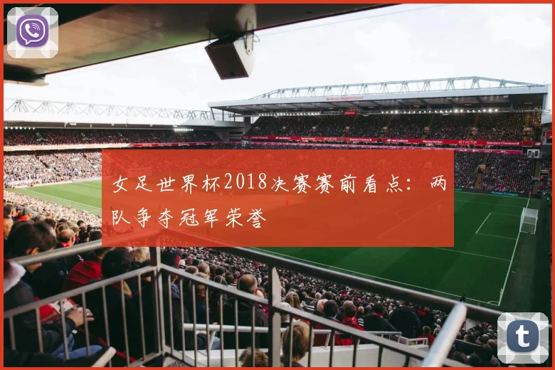 女足世界杯2018决赛赛前看点：两队争夺冠军荣誉