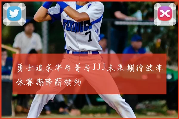 勇士追求字母哥与JJJ未果期待波津休赛期降薪续约