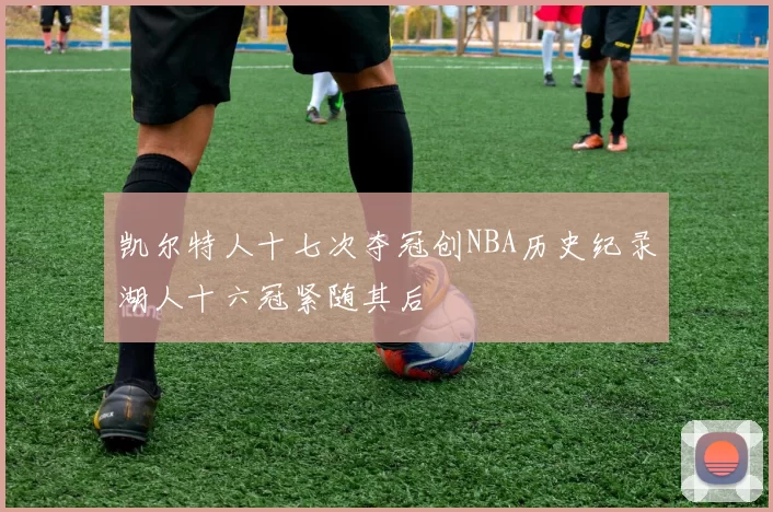 凯尔特人十七次夺冠创NBA历史纪录湖人十六冠紧随其后
