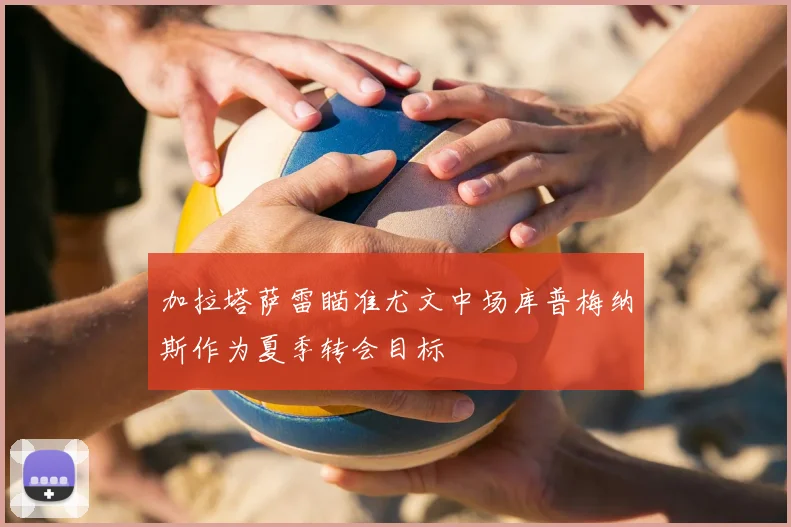 加拉塔萨雷瞄准尤文中场库普梅纳斯作为夏季转会目标