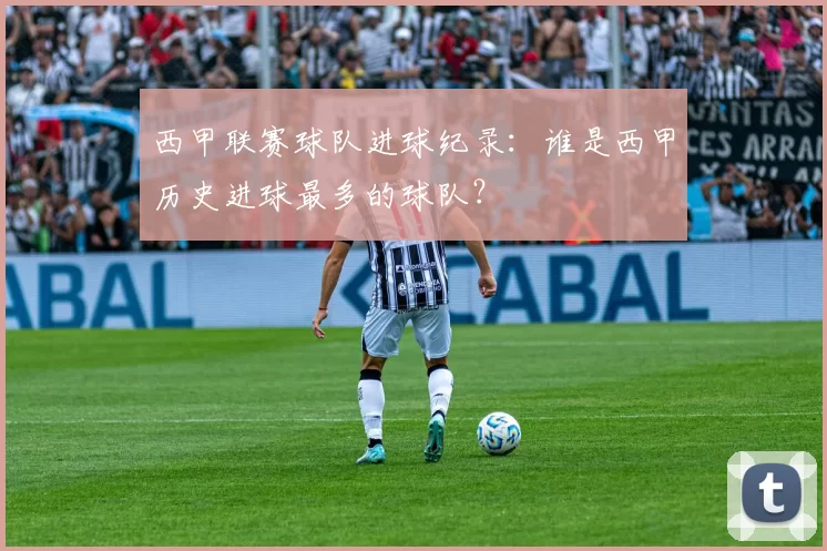 西甲联赛球队进球纪录：谁是西甲历史进球最多的球队？
