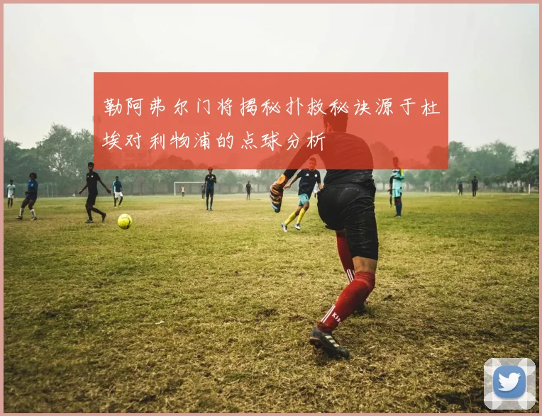 勒阿弗尔门将揭秘扑救秘诀源于杜埃对利物浦的点球分析
