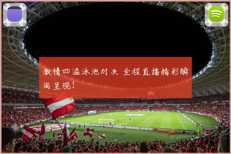 激情四溢泳池对决 全程直播精彩瞬间呈现！