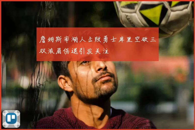 詹姆斯率湖人击败勇士库里空砍三双浓眉伤退引发关注