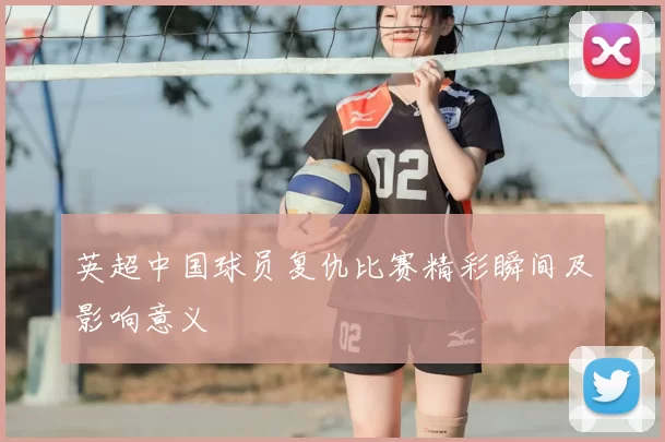 英超中国球员复仇比赛精彩瞬间及影响意义