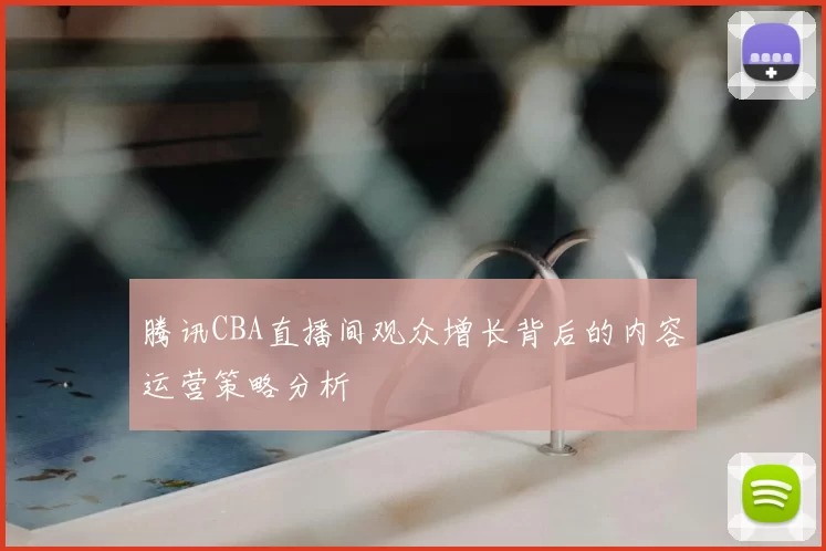 腾讯CBA直播间观众增长背后的内容运营策略分析