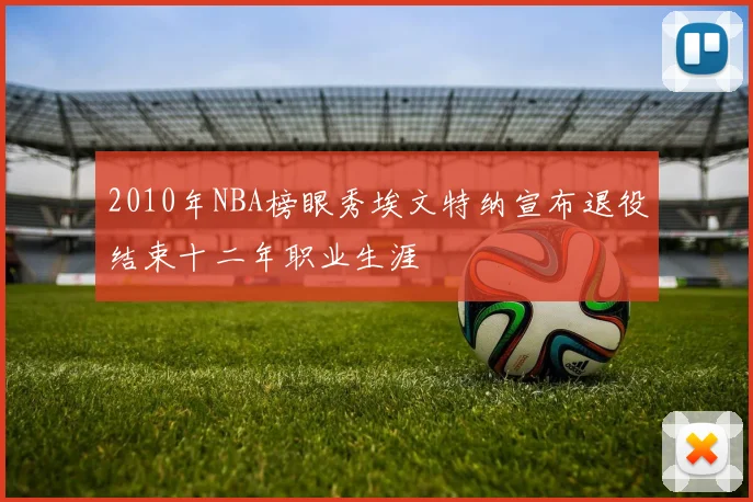 2010年NBA榜眼秀埃文特纳宣布退役结束十二年职业生涯