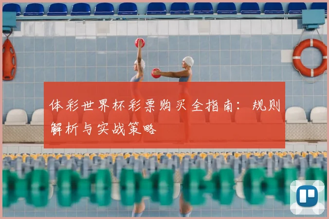 体彩世界杯彩票购买全指南：规则解析与实战策略