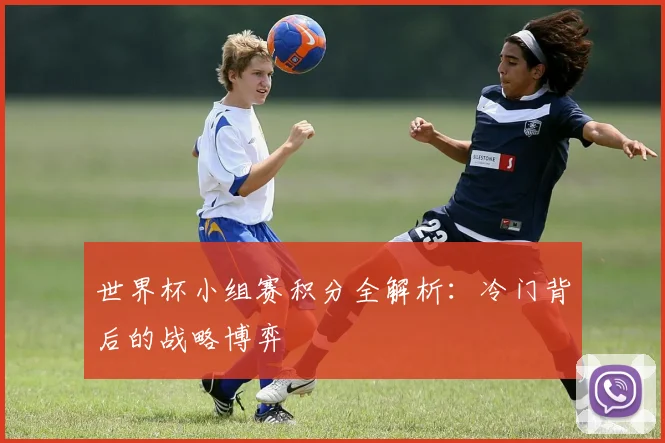 世界杯小组赛积分全解析：冷门背后的战略博弈