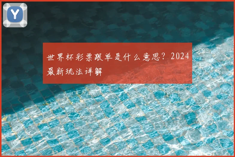 世界杯彩票跟单是什么意思？2024最新玩法详解