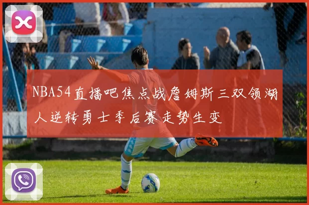 NBA54直播吧焦点战詹姆斯三双领湖人逆转勇士季后赛走势生变
