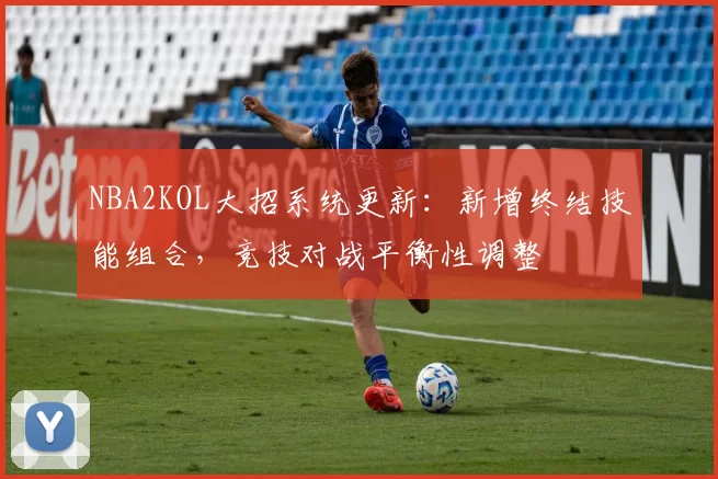 NBA2KOL大招系统更新：新增终结技能组合，竞技对战平衡性调整