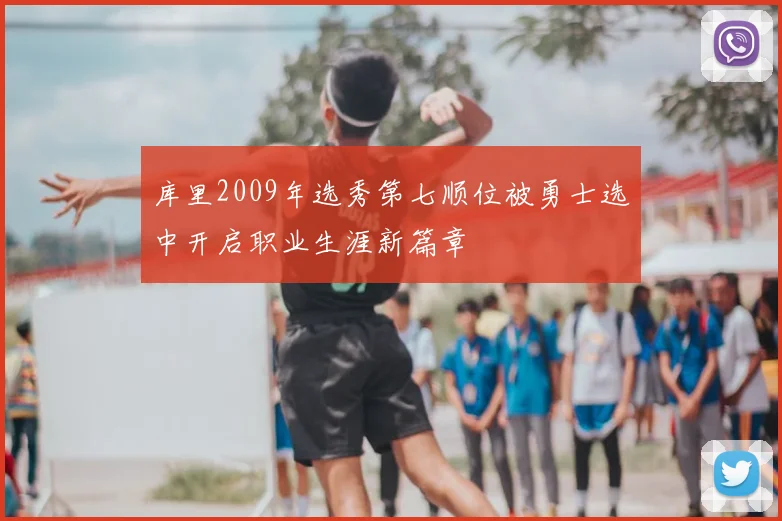 库里2009年选秀第七顺位被勇士选中开启职业生涯新篇章